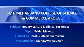 Subject : Beauty culture & clinical cosmetics
Topic : Bridal Makeup
Guided by : prof. Vidhi kabra ma’am
Presented by : Munawwar Kaunain
SMT. MEHARBANU COLLEGE OF SCIENCE
& COMMERCE AKOLA .
 