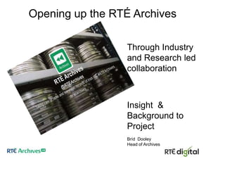 Opening up the RTÉ Archives
Through Industry
and Research led
collaboration

Insight &
Background to
Project
Bríd Dooley
Head of Archives

 