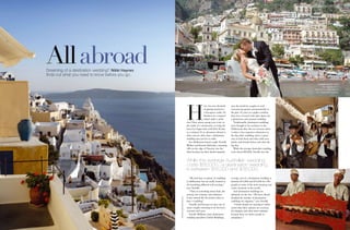 destinationweddings




     All abroad
     Dreaming of a destination wedding? Nikki Haynes
     finds out what you need to know before you go.

                                                                                                                                                                                                                (Opposite and this page)
                                                                                                                                                                                                                     The magicial isle of
                                                                                                                                                                                                             Santorini is a great location
                                                                                                                                                                                                              for a destination wedding.




                                                                                                              H
                                                                                                                                ave you ever dreamed     says the trend for couples to wed
                                                                                                                                of getting married in    overseas has grown astronomically in
                                                                                                                                a European castle? Or    the past 10 years as couples combine
                                                                                                                                barefoot on a tropical   their love of travel with their desire for
                                                                                                                                island under a palm      a glamorous and unusual wedding.
                                                                                                              tree? How about saying your vows in           Traditionally, destination weddings
                                                                                                              the midst of a snowstorm, or tying the     were thought to be exclusive to the
                                                                                                              knot Las Vegas-style with Elvis Presley    Hollywood elite, but an overseas union
                                                                                                              as a witness? If an adventure abroad is    is often a less expensive alternative to
                                                                                                              what you are after, then a destination     the big white wedding, and is a great
                                                                                                              wedding may just be in order.              way to kick back and relax with your
                                                                                                                 For Melbourne-based couple Tennille     family and friends before and after the
                                                                                                              Wallace and Keenan McGrath, a stunning     big day.
                                                                                                              villa on the edge of Tuscany was the          While the average Australian wedding
                                                                                                              ideal location for their dream nuptials.   costs about $50,000, Narelle says the


                                                                                                              While the average Australian wedding
                                                                                                              costs $50,000... a destination wedding
                                                                                                              is between $15,000 and $35,000.
                                                                                                                 “We had been to plenty of weddings      average cost of a destination wedding is
                                                                                                              in Melbourne, but we really wanted to      between $15,000 and $35,000 for 100
                                                                                                              do something different and exciting,”      people at some of the most amazing and
                                                                                                              says Tennille.                             exotic locations in the world.
                                                                                                                 “There is something about Italy, the       And destination weddings are
                                                                                                              scenery, the romance and ambience.         definitely on the rise. “We have almost
                                                                                                              It just seemed life the perfect place to   doubled the number of destination
                                                                      (Top) DaviD folwer; (righT) cam mills




                                                                                                              have a wedding.”                           weddings we organise,” says Narelle.
                                                                                                                 Tennille and Keenan are just one of        “I think people are starting to under-
                                                                                                              many couples choosing to tie the knot      stand what their options are overseas.
                                                                                                              overseas each year.                        It’s cheaper, and often more intimate
                                                       DaviD fowler




                                                                                                                 Narelle Williams, from destination      because there are fewer people in
                                                                                                              wedding specialists Global Weddings,       attendance.”

98                                                                                                                                                                                                                                    99
 
