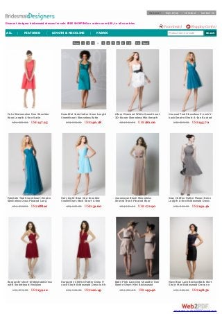 Prev 1 2 3 4 5 6 7 8 9 10 ... 50 Next 
Cute Watermelon One Shoulder 
Knee Length A-line Satin 
Bridesmaid Dress with Wide Self 
BeltUS$ 289.00 US$ 147.25 
Beautiful Jade Halter Knee Length 
Sweetheart Sleeveless Satin 
Bridesmaid Dress with Inset Belt 
US$ 294.00 US$ 146.28 
Allure Diamond White Sweetheart 
3D-flower Sleeveless Mini-length 
Bridal Ball Gown with Black Sash 
US$ 546.00 US$ 281.06 
Unusual Teal Sleeveless V-neck V-back 
Empire Short A-line Ruched 
Bridesmaid Dress 
US$ 285.00 US$ 145.70 
Fairytale Teal Sweetheart Empire 
Sleeveless Cross Pleated Long 
Bridesmaid Formal Dress 
US$ 358.00 US$ 188.10 
Fairy Light Blue One-shoulder 
Sweetheart Neck Short A-line 
Pleated Bridesmaid Dress 
US$ 259.00 US$ 131.60 
Junoesque Blush Sleeveless 
Shirred Front Pleated Floor 
Length Sheath Wedding Guest 
DresUsS w$ i3th5 1G.o0l0d B aUnSd$172.90 
Gray Chiffon Halter Flower Knee 
Length A-line Bridesmaid Dress 
US$ 296.00 US$ 149.46 
Burgundy-short-bridesmaid Dress 
with Sweetheart Neckline 
US$ 275.00 US$ 139.12 
Burgundy Chiffon Halter Deep V-neck 
Short Bridesmaid Dress with 
Open Back 
US$ 260.00 US$ 126.49 
Baby Pink Lace One-shoulder One 
Sleeve Short Mini Bridesmaid 
Dress 
US$ 296.00 US$ 149.46 
Navy Blue Lace Bodice Black Skirt 
Short Mini Bridesmaid Dress on 
Sale 
US$ 288.00 US$ 148.52 
Discount designer bridesmaid dresses for sale. FREE SHIPPING on orders over $99, to all countries 
W elcome! Sign In/Up | Checkout | Contact Us 
Favorites(0) Shopping Cart(0) 
ALL | FEATURED | LENGTH & NECKLINE | FABRIC Product name or code Search 
conve rte d by W e b2PDFC onve rt.com 
 