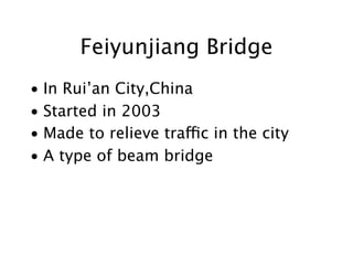 Feiyunjiang Bridge
• In Rui’an City,China
• Started in 2003
• Made to relieve traffic in the city
• A type of beam bridge
 