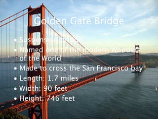 Golden Gate Bridge
• Suspension bridge
• Named one of the modern Wonders
  of the World
• Made to cross the San Francisco bay
• Length: 1.7 miles
• Width: 90 feet
• Height: 746 feet
 