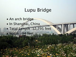 Lupu Bridge
• An arch bridge
• In Shanghai, China
• Total Length :12,795 feet
• Width : 94 feet
• Height : 328 feet
 