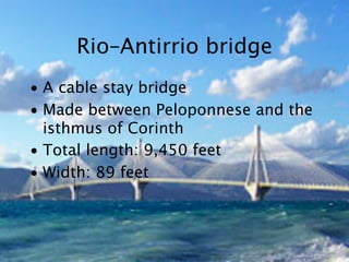 Rio–Antirrio bridge
• A cable stay bridge
• Made between Peloponnese and the
  isthmus of Corinth
• Total length: 9,450 feet
• Width: 89 feet
 