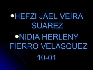 HEFZI JAEL VEIRA
     SUAREZ
 NIDIA HERLENY
FIERRO VELASQUEZ
      10-01
 