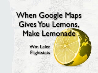 When Google Maps
    Gives You Lemons,
     Make Lemonade
            Wm Leler
            Flightstats
  http://www.slideshare.net/
wmleler/opensourcebridge2012
 