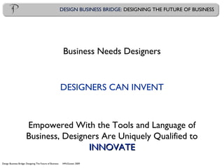 Design Business Bridge: Designing The Future of Business HMcGowan 2009
DESIGN BUSINESS BRIDGE: DESIGNING THE FUTURE OF BUSINESS
Business Needs Designers
DESIGNERS CAN INVENT
Empowered With the Tools and Language of
Business, Designers Are Uniquely Qualified to
INNOVATEINNOVATE
 