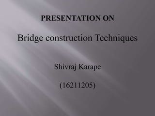 PRESENTATION ON
Bridge construction Techniques
Shivraj Karape
(16211205)
 
