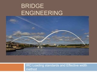 BRIDGE
ENGINEERING
IRC Loading standards and Effective width
method
 