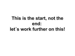 This is the start, not the
end:
let´s work further on this!