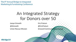 An Integrated Strategy
for Donors over 50
Jacqui Groseth
@JGroseth
Union Rescue Mission
Eric Pratum
@EricPratum
Grizzard Communications Group
#Bridge14
 
