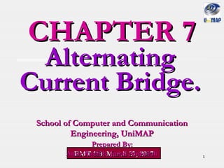 1
CHAPTER 7CHAPTER 7
EMT 113: March 27, 2007EMT 113: March 27, 2007
School of Computer and CommunicationSchool of Computer and Communication
Engineering, UniMAPEngineering, UniMAP
Prepared By:Prepared By:
Amir Razif b. Jamil AbdullahAmir Razif b. Jamil Abdullah
AlternatingAlternating
Current Bridge.Current Bridge.
 