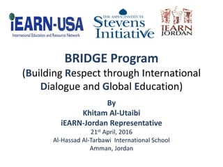 BRIDGE Program
(Building Respect through International
Dialogue and Global Education)
By
Khitam Al-Utaibi
iEARN-Jordan Representative
21st April, 2016
Al-Hassad Al-Tarbawi International School
Amman, Jordan
 