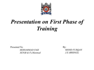 Presentation on First Phase of
Training
By:
MOHD FURQAN
J.E (BRIDGE)
Presented To:
MOHAMMAD FAIZ
XEN(B & F),Manmad
 