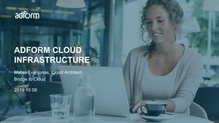 ADFORM CLOUD
INFRASTRUCTURE
Matas Tvarijonas, Cloud Architect
Bridge to Cloud
1
2019 10 08
 