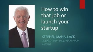 How to win
that job or
launch your
startup
STEPHEN MANALLACK
AUSTRALIA-INDIA BRIDGE FOUNDATION
MAY 2021
 
