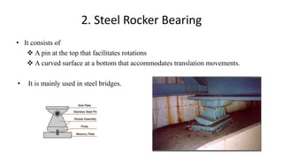 2. Steel Rocker Bearing
• It consists of
 A pin at the top that facilitates rotations
 A curved surface at a bottom that accommodates translation movements.
• It is mainly used in steel bridges.
 