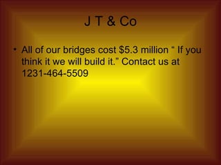 J T & Co All of our bridges cost $5.3 million “ If you think it we will build it.” Contact us at 1231-464-5509