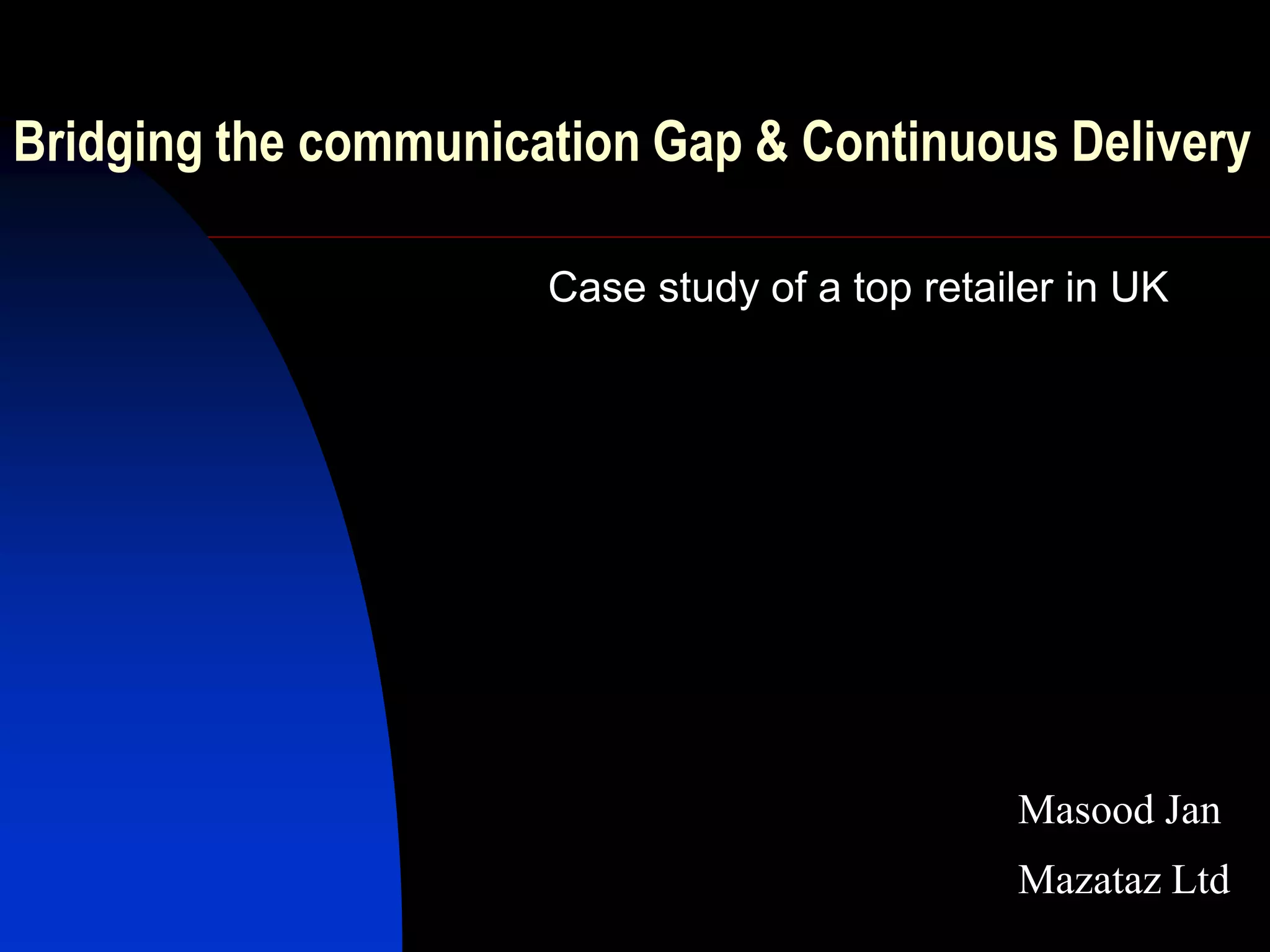 Bridging the communication Gap & Continuous Delivery

                      Case study of a top retailer in UK




                                               Masood Jan
                                               Mazataz Ltd
 