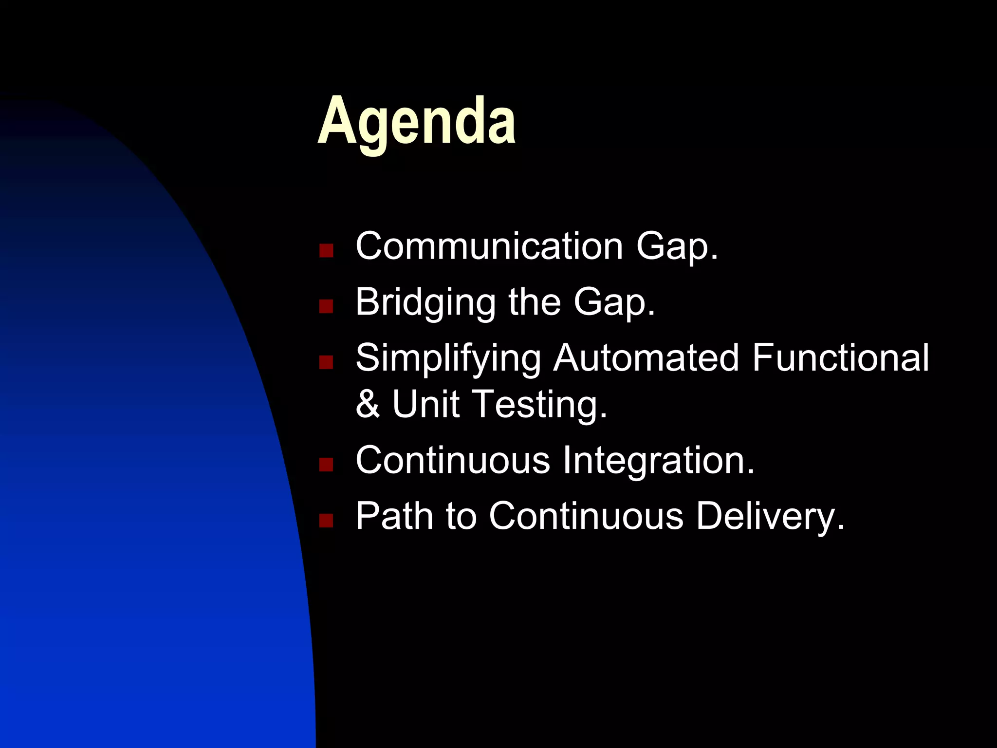 Agenda
   Communication Gap.
   Bridging the Gap.
   Simplifying Automated Functional
    & Unit Testing.
   Continuous Integration.
   Path to Continuous Delivery.
 