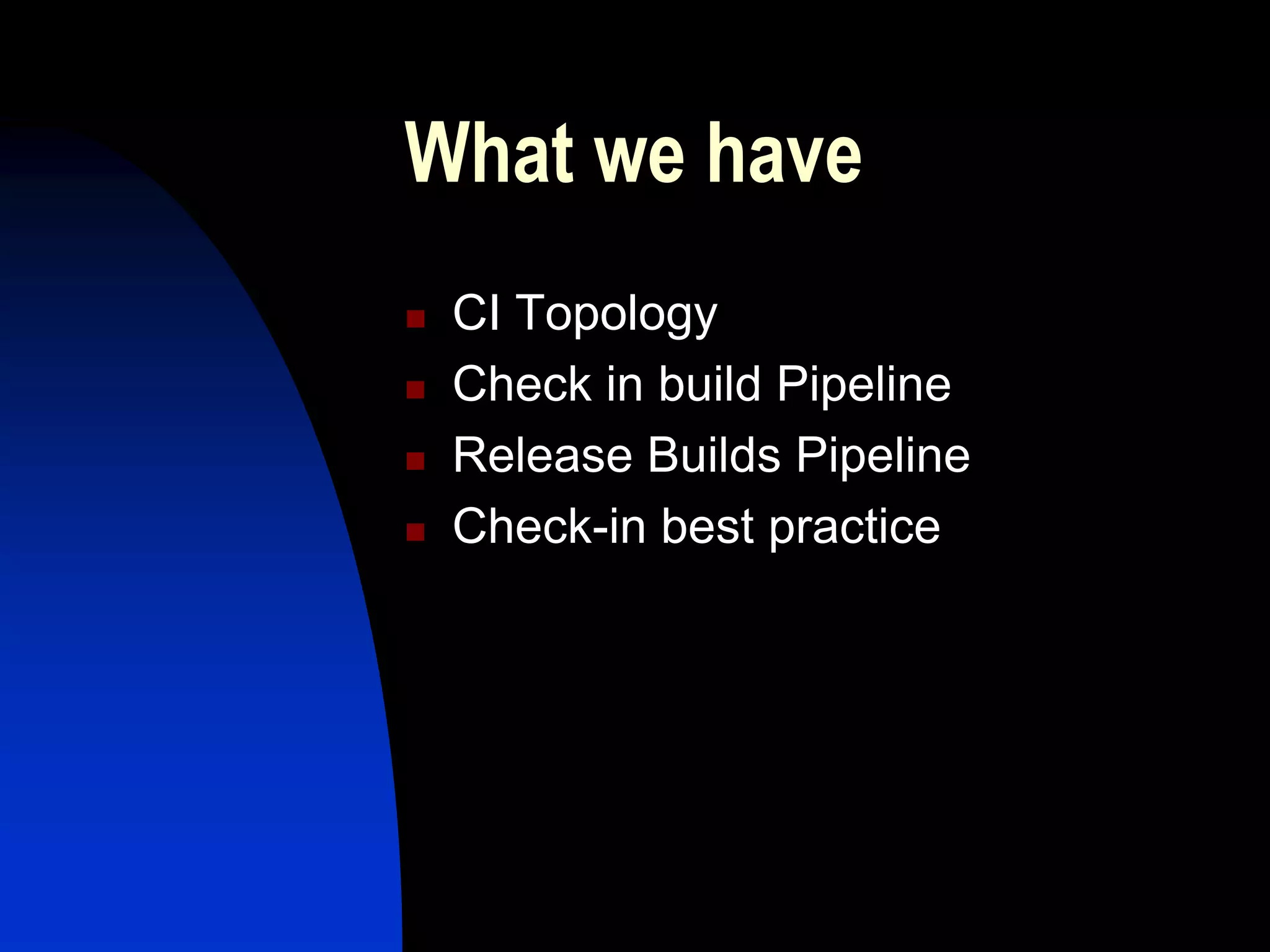 What we have
   CI Topology
   Check in build Pipeline
   Release Builds Pipeline
   Check-in best practice
 