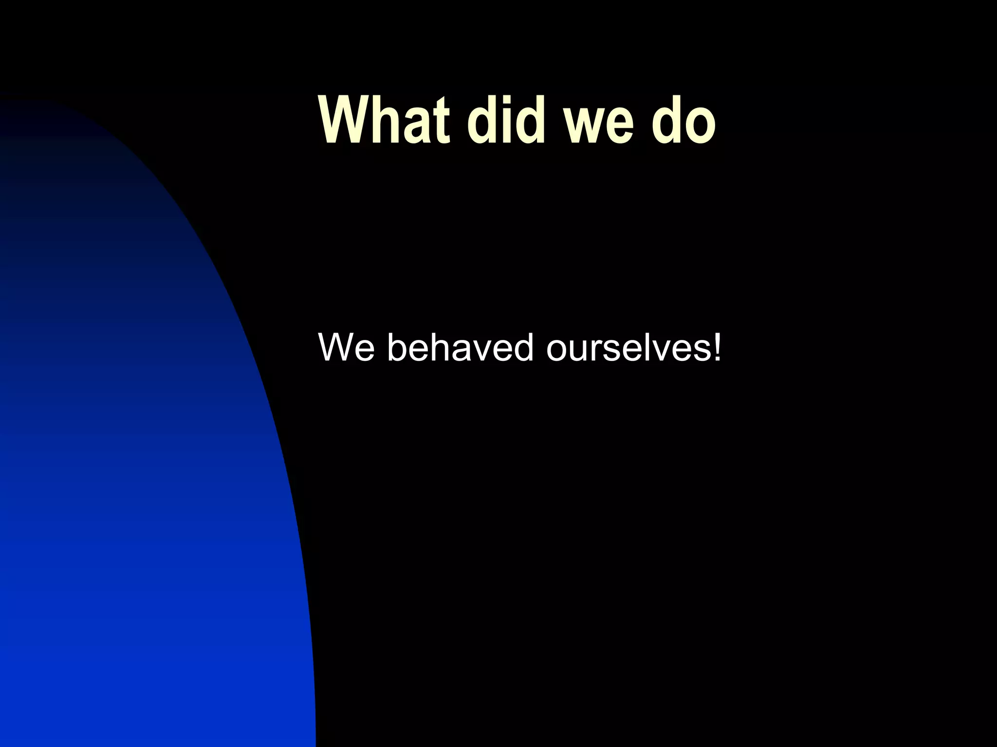 What did we do


We behaved ourselves!
 