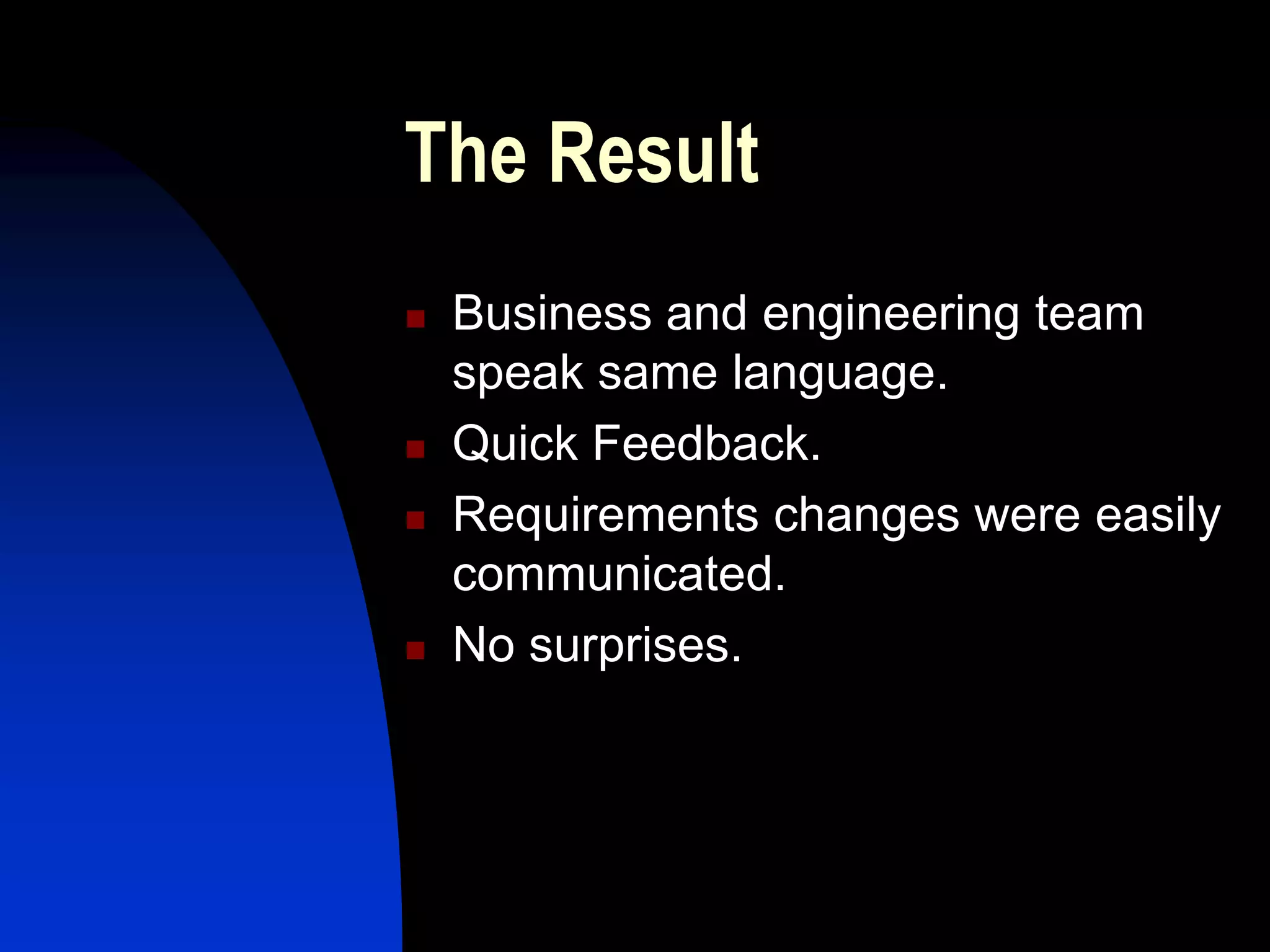 The Result
   Business and engineering team
    speak same language.
   Quick Feedback.
   Requirements changes were easily
    communicated.
   No surprises.
 