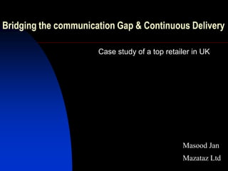 Bridging the communication Gap & Continuous Delivery

                      Case study of a top retailer in UK




                                               Masood Jan
                                               Mazataz Ltd
 