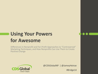 Using Your Powers
for Awesome
Differences in Nonprofit and For-Profit Approaches to “Controversial”
Marketing Techniques, and How Nonprofits Can Use Them to Create
Positive Change
@CDSGlobalNP | @JameyHeinze
#Bridge14
 