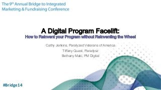 A Digital Program Facelift:
How to Reinvent your Program without Reinventing the Wheel
Cathy Jenkins, Paralyzed Veterans of America
Tiffany Quast, Paradysz
Bethany Maki, PM Digital
#Bridge14
 