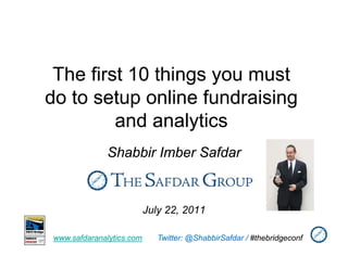 The first 10 things y must
                  g you
do to setup online fundraising
         and analytics
             Shabbir Imber Safdar



                          July 22, 2011

www.safdaranalytics.com      Twitter: @ShabbirSafdar / #thebridgeconf
 