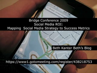Bridge Conference 2009 Social Media ROI:Mapping  Social Media Strategy to Success Metrics Beth Kanter Beth’s Blog https://www1.gotomeeting.com/register/438218753 