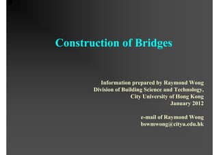 Construction of Bridges
Information prepared by Raymond Wong
Division of Building Science and Technology,
City University of Hong Kong
January 2012
e-mail of Raymond Wong
bswmwong@cityu.edu.hk
 