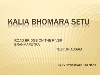 KALIA BHOMARA SETU
ROAD BRIDGE ON THE RIVER
BRAHMAPUTRA
TEZPUR,ASSAM
By : Vishweshwar Rao Narla
 