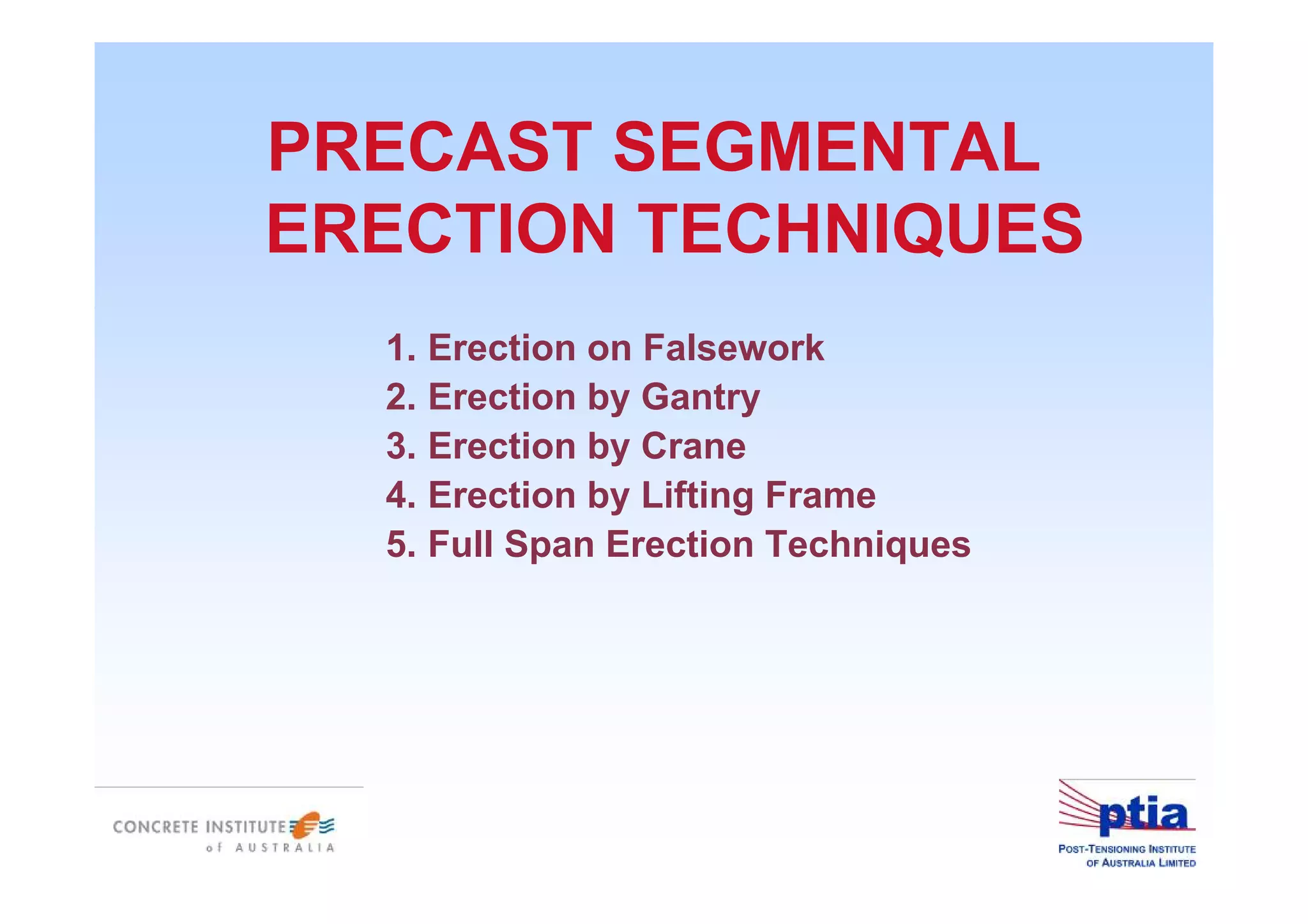 PRECAST SEGMENTAL
ERECTION TECHNIQUES
1. Erection on Falsework
2. Erection by Gantry
3. Erection by Crane
4. Erection by Lifting Frame
5. Full Span Erection Techniques
 