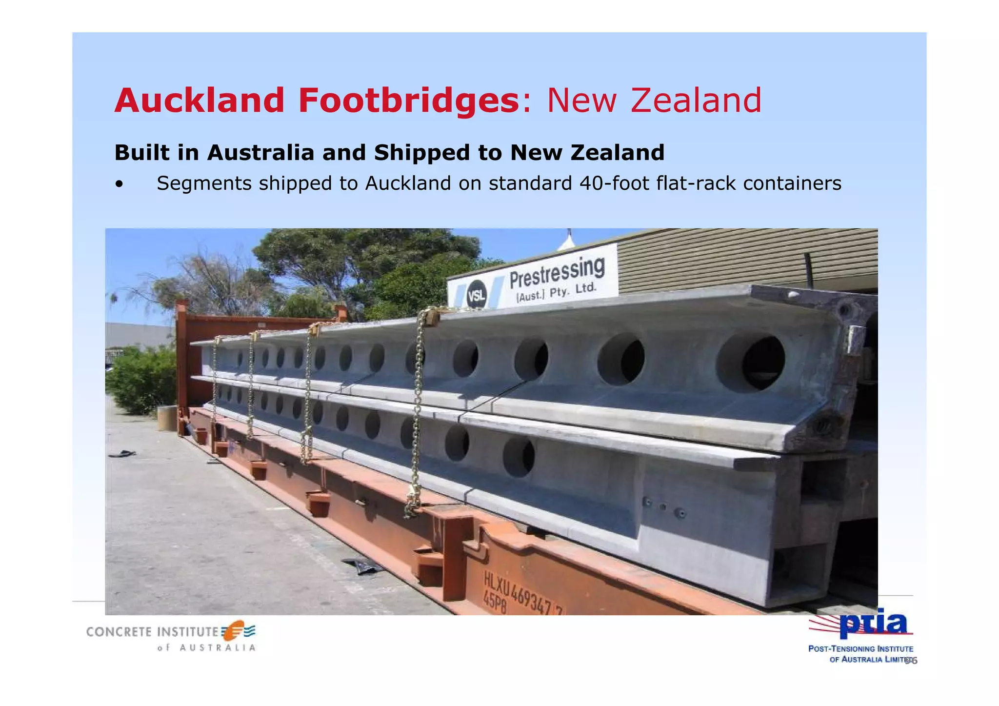 96
Auckland Footbridges: New Zealand
Built in Australia and Shipped to New Zealand
• Segments shipped to Auckland on standard 40-foot flat-rack containers
 