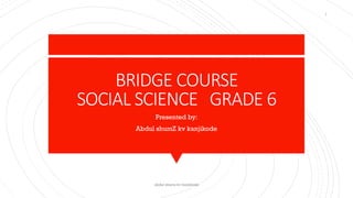BRIDGE COURSE
SOCIAL SCIENCE GRADE 6
Presented by:
Abdul shumZ kv kanjikode
abdul shumz kv kanjikode
1
 