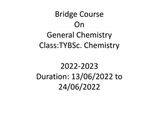 Bridge Course
On
General Chemistry
Class:TYBSc. Chemistry
2022-2023
Duration: 13/06/2022 to
24/06/2022
 