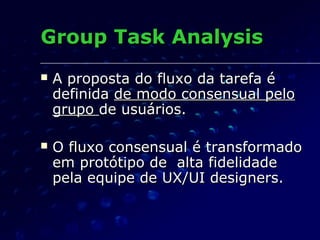 Group Task AnalysisGroup Task Analysis
 A proposta do fluxo da tarefa éA proposta do fluxo da tarefa é
definidadefinida de modo consensual pelode modo consensual pelo
grupogrupo de usuários.de usuários.
 O fluxo consensual é transformadoO fluxo consensual é transformado
em protótipo de alta fidelidadeem protótipo de alta fidelidade
pela equipe de UX/UI designers.pela equipe de UX/UI designers.
 