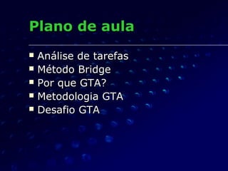 Plano de aulaPlano de aula
 Análise de tarefasAnálise de tarefas
 Método BridgeMétodo Bridge
 Por que GTA?Por que GTA?
 Metodologia GTAMetodologia GTA
 Desafio GTADesafio GTA
 