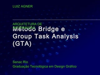 Método Bridge e
Group Task Analysis
(GTA)
Senac RioSenac Rio
Graduação Tecnológica em Design GráficoGraduação Tecnológica em Design Gráfico
LUIZ AGNERLUIZ AGNER
ARQUITETURA DEARQUITETURA DE
INFORMAÇÃOINFORMAÇÃO
 