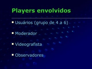 Players envolvidosPlayers envolvidos
 Usuários (grupo de 4 a 6)Usuários (grupo de 4 a 6)
 ModeradorModerador
 VideografistaVideografista
 ObservadoresObservadores
 