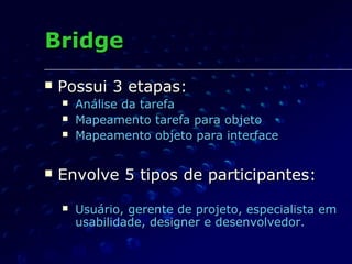 BridgeBridge
 Possui 3 etapas:Possui 3 etapas:
 Análise da tarefaAnálise da tarefa
 Mapeamento tarefa para objetoMapeamento tarefa para objeto
 Mapeamento objeto para interfaceMapeamento objeto para interface
 Envolve 5 tipos de participantes:Envolve 5 tipos de participantes:
 UUsuário, gerente de projeto, especialista emsuário, gerente de projeto, especialista em
usabilidade, designer e desenvolvedor.usabilidade, designer e desenvolvedor.
 