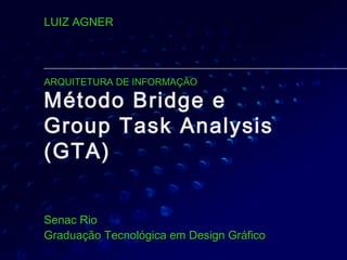 Método Bridge e
Group Task Analysis
(GTA)
Senac RioSenac Rio
Graduação Tecnológica em Design GráficoGraduação Tecnológica em Design Gráfico
LUIZ AGNERLUIZ AGNER
ARQUITETURA DE INFORMAÇÃOARQUITETURA DE INFORMAÇÃO
 