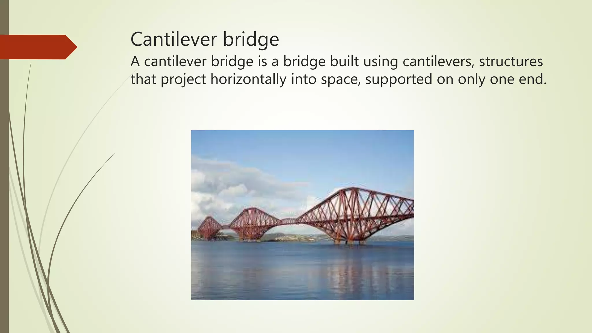 Cantilever bridge
A cantilever bridge is a bridge built using cantilevers, structures
that project horizontally into space, supported on only one end.
 