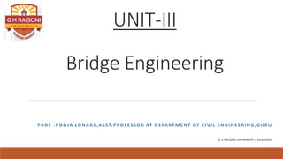 UNIT-III
Bridge Engineering
PROF .POOJA LONARE,ASST.PROFESSOR AT DEPARTMENT OF CIVIL ENGINEERING,GHRU
G H RAISONI UNIVERSITY | SAIKHEDA
 