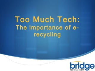
Too Much Tech:
The importance of e-
recycling
 