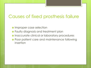 Causes of fixed prosthesis failure

    Improper case selection
    Faulty diagnosis and treatment plan
    Inaccurate clinical or laboratory procedures
    Poor patient care and maintenance following
     insertion
 