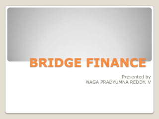 BRIDGE FINANCE Presented by NAGA PRADYUMNA REDDY. V 