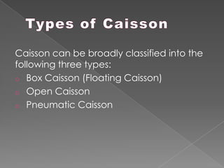 Caisson can be broadly classified into the
following three types:
o Box Caisson (Floating Caisson)
o Open Caisson
o Pneumatic Caisson
 